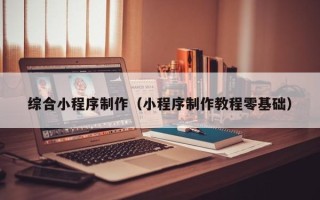 栖霞综合小程序制作（小程序制作教程零基础）