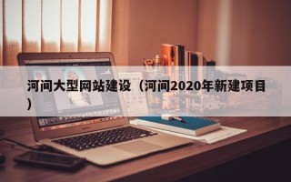 栖霞河间大型网站建设（河间2020年新建项目）