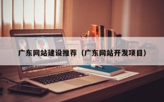 栖霞广东网站建设推荐（广东网站开发项目）