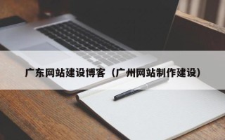 栖霞广东网站建设博客（广州网站制作建设）