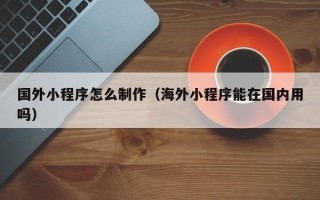 栖霞国外小程序怎么制作（海外小程序能在国内用吗）