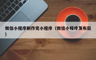 栖霞微信小程序制作完小程序（微信小程序发布后）
