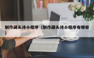 栖霞制作藏头诗小程序（制作藏头诗小程序有哪些）