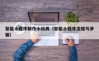 栖霞智能小程序制作小玩具（智能小程序流程与步骤）
