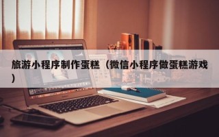 栖霞旅游小程序制作蛋糕（微信小程序做蛋糕游戏）